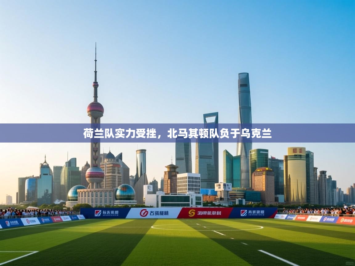 荷兰队实力受挫,北马其顿队负于乌克兰 第1张