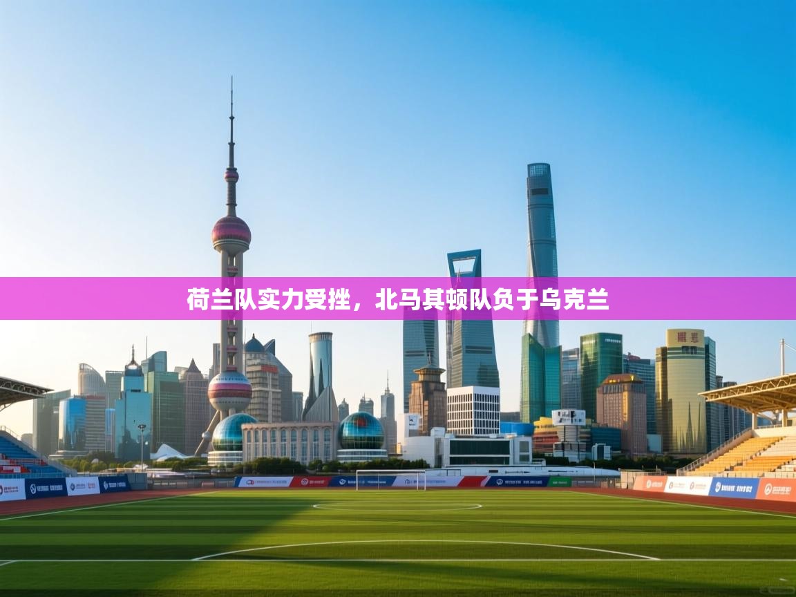 荷兰队实力受挫,北马其顿队负于乌克兰 第2张