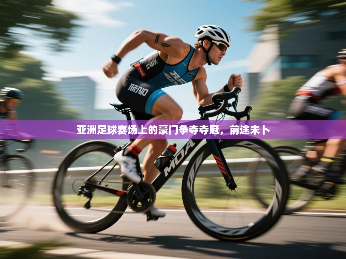 亚洲足球赛场上的豪门争夺夺冠，前途未卜
