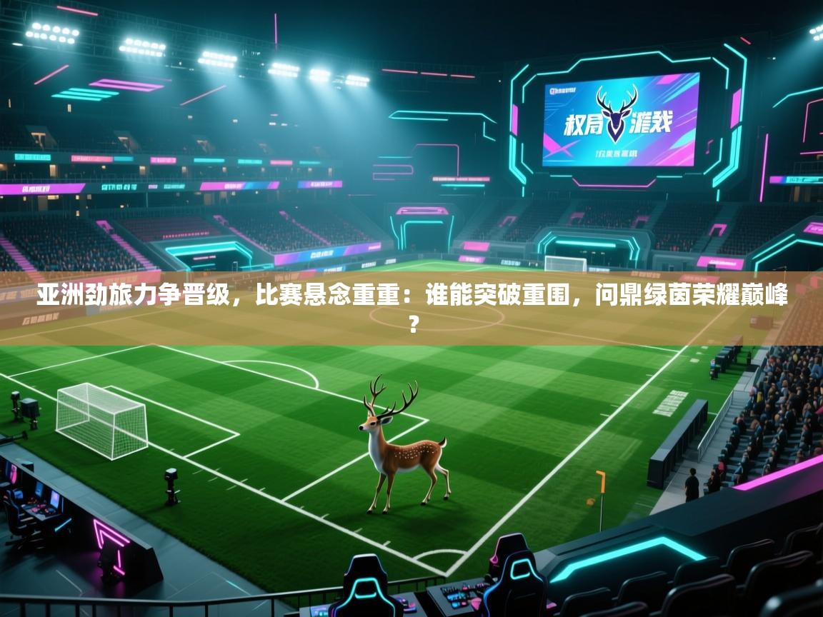 亚洲劲旅力争晋级，比赛悬念重重：谁能突破重围，问鼎绿茵荣耀巅峰？  第1张