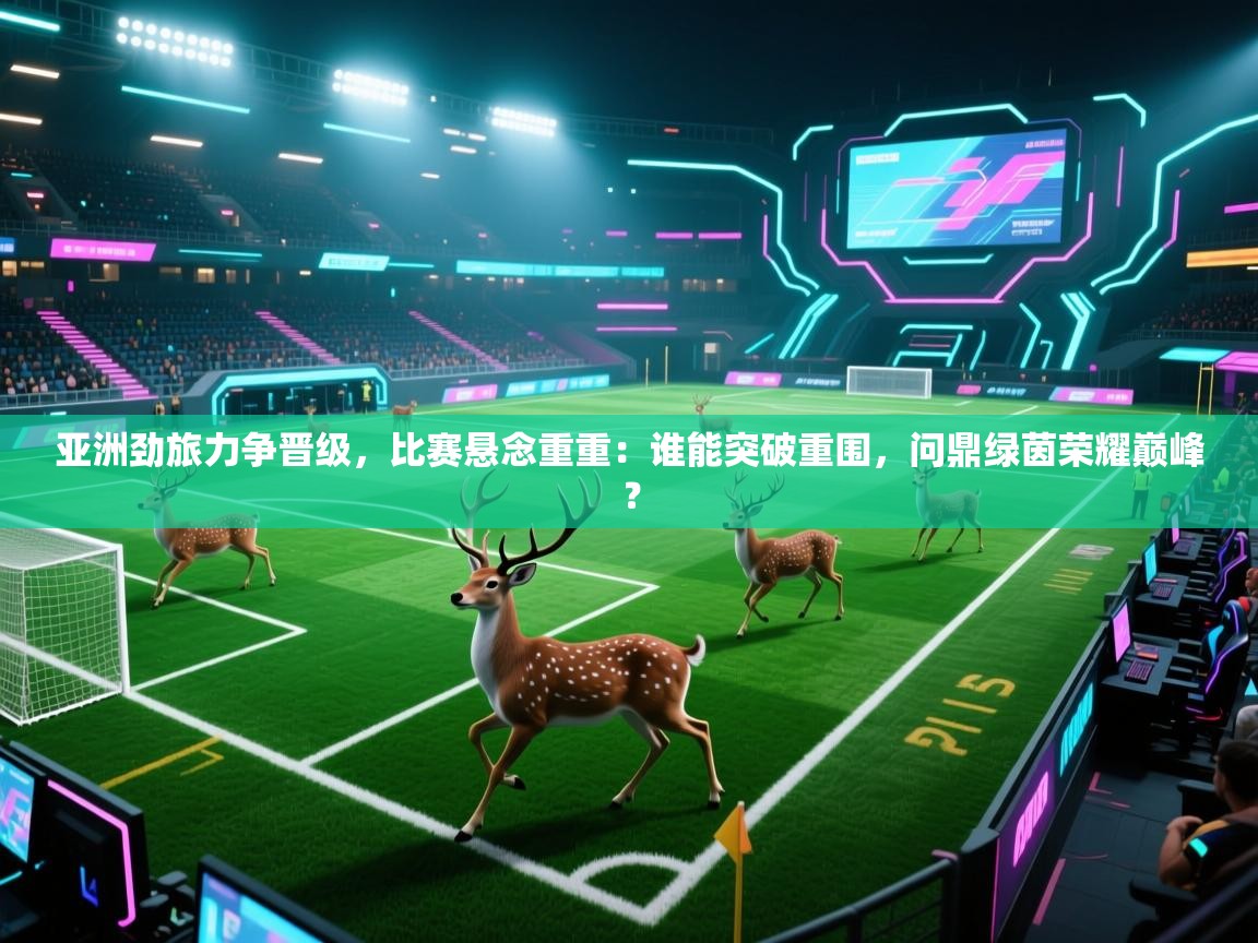 亚洲劲旅力争晋级，比赛悬念重重：谁能突破重围，问鼎绿茵荣耀巅峰？  第2张