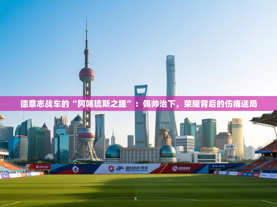 德意志战车的“阿喀琉斯之踵”：佩帅治下，荣耀背后的伤痛迷局  第2张