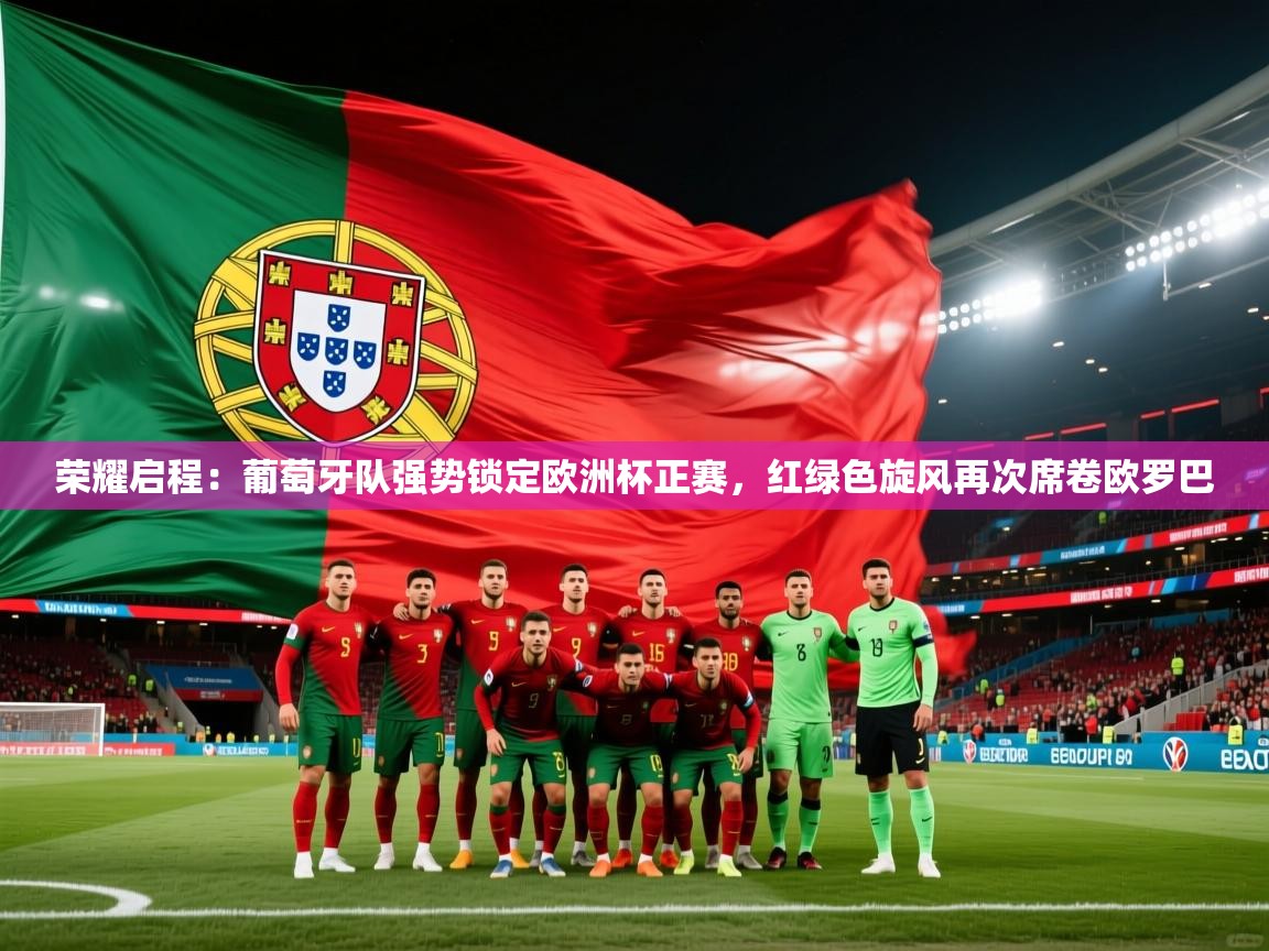 荣耀启程：葡萄牙队强势锁定欧洲杯正赛，红绿色旋风再次席卷欧罗巴