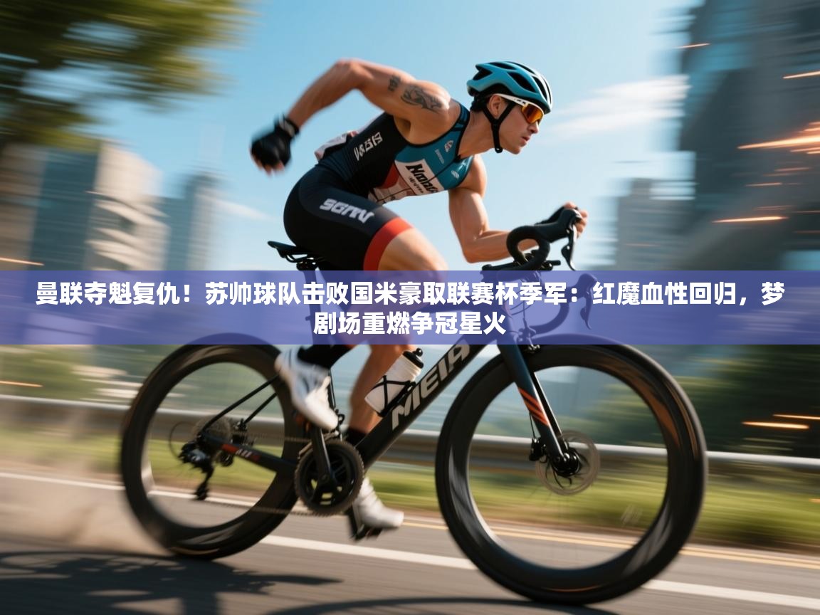 曼联夺魁复仇！苏帅球队击败国米豪取联赛杯季军：红魔血性回归，梦剧场重燃争冠星火