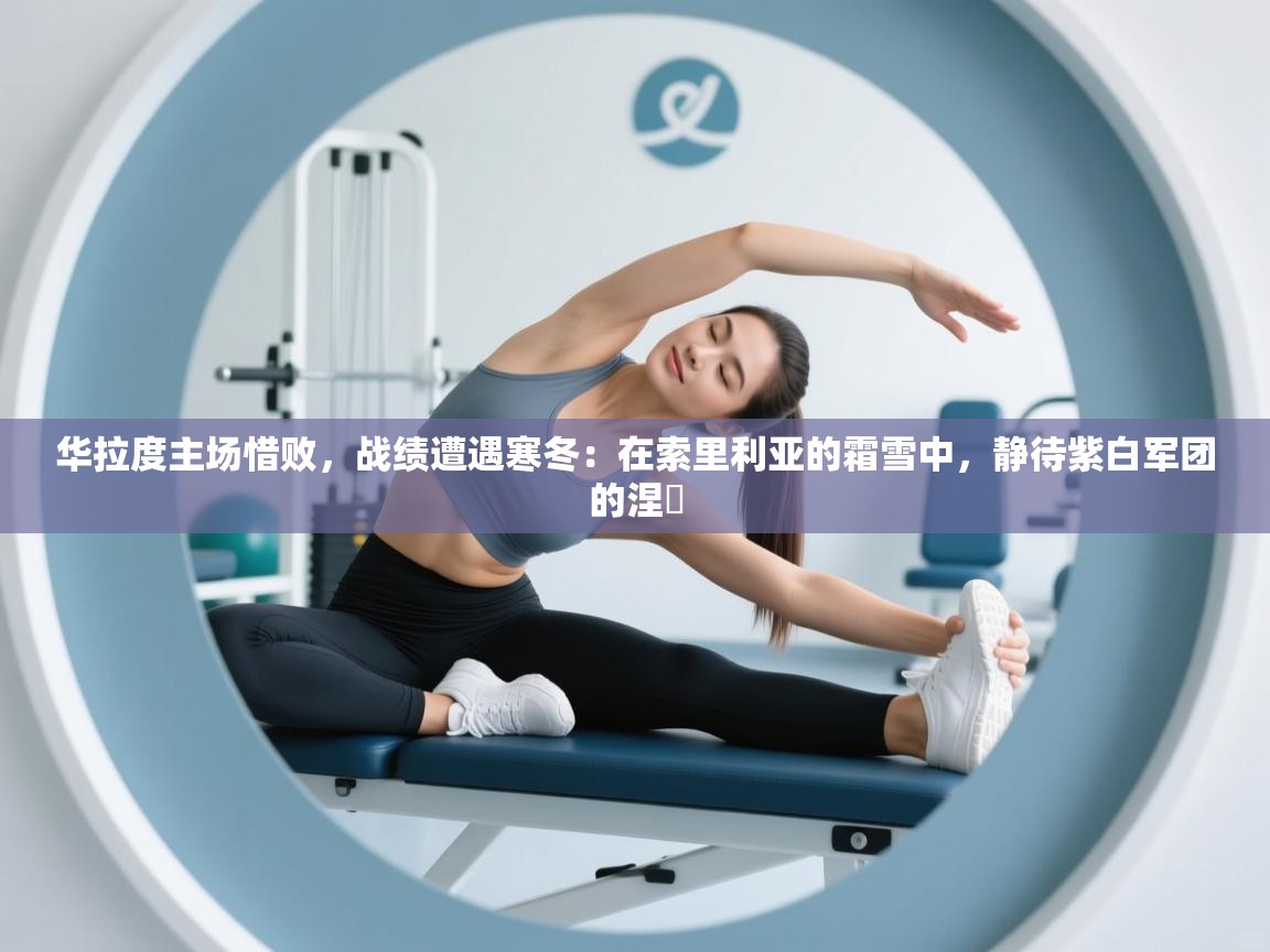 华拉度主场惜败，战绩遭遇寒冬：在索里利亚的霜雪中，静待紫白军团的涅槃