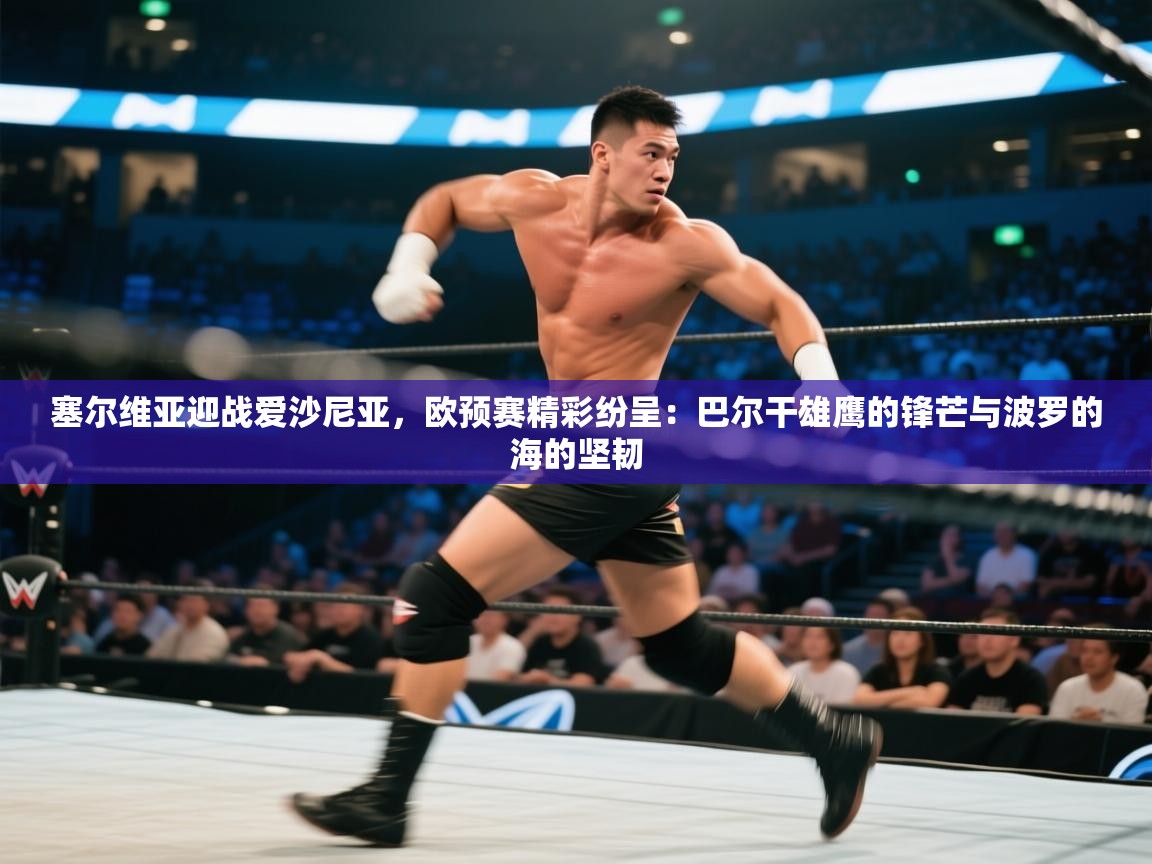 塞尔维亚迎战爱沙尼亚，欧预赛精彩纷呈：巴尔干雄鹰的锋芒与波罗的海的坚韧