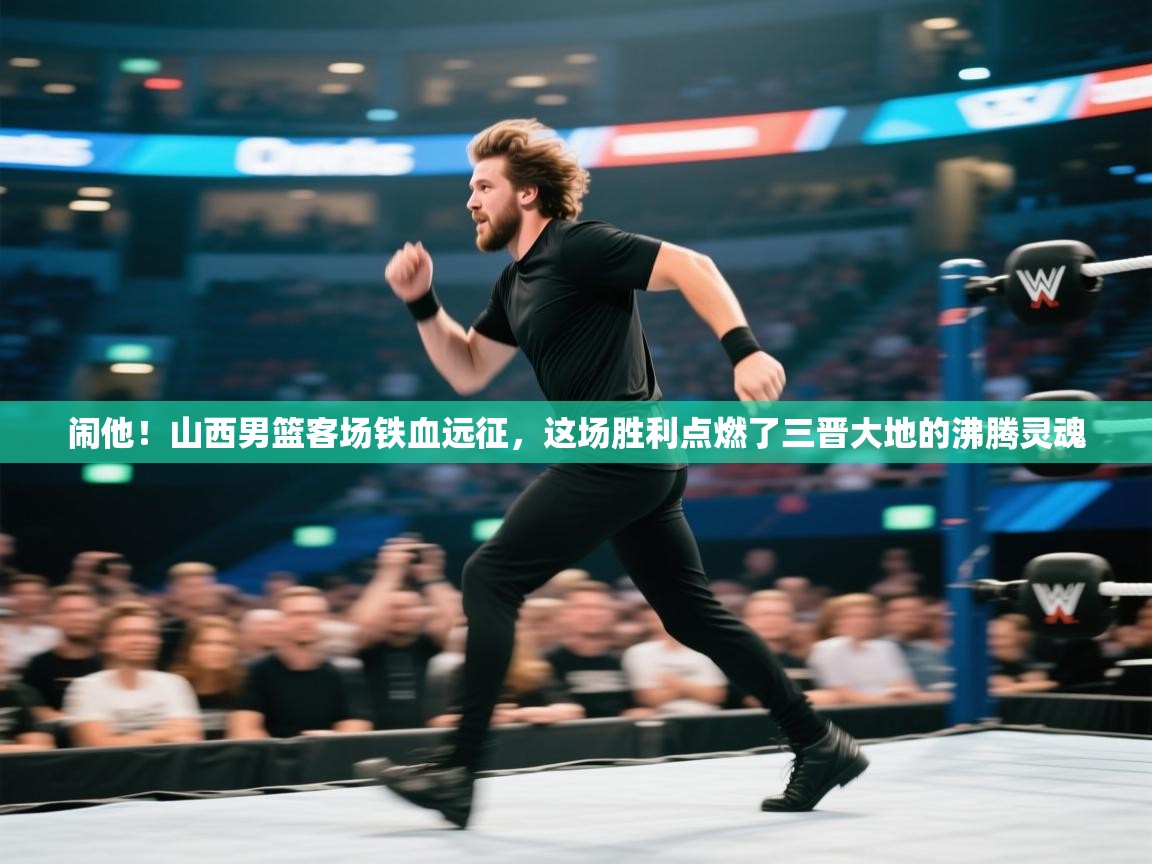 闹他！山西男篮客场铁血远征，这场胜利点燃了三晋大地的沸腾灵魂