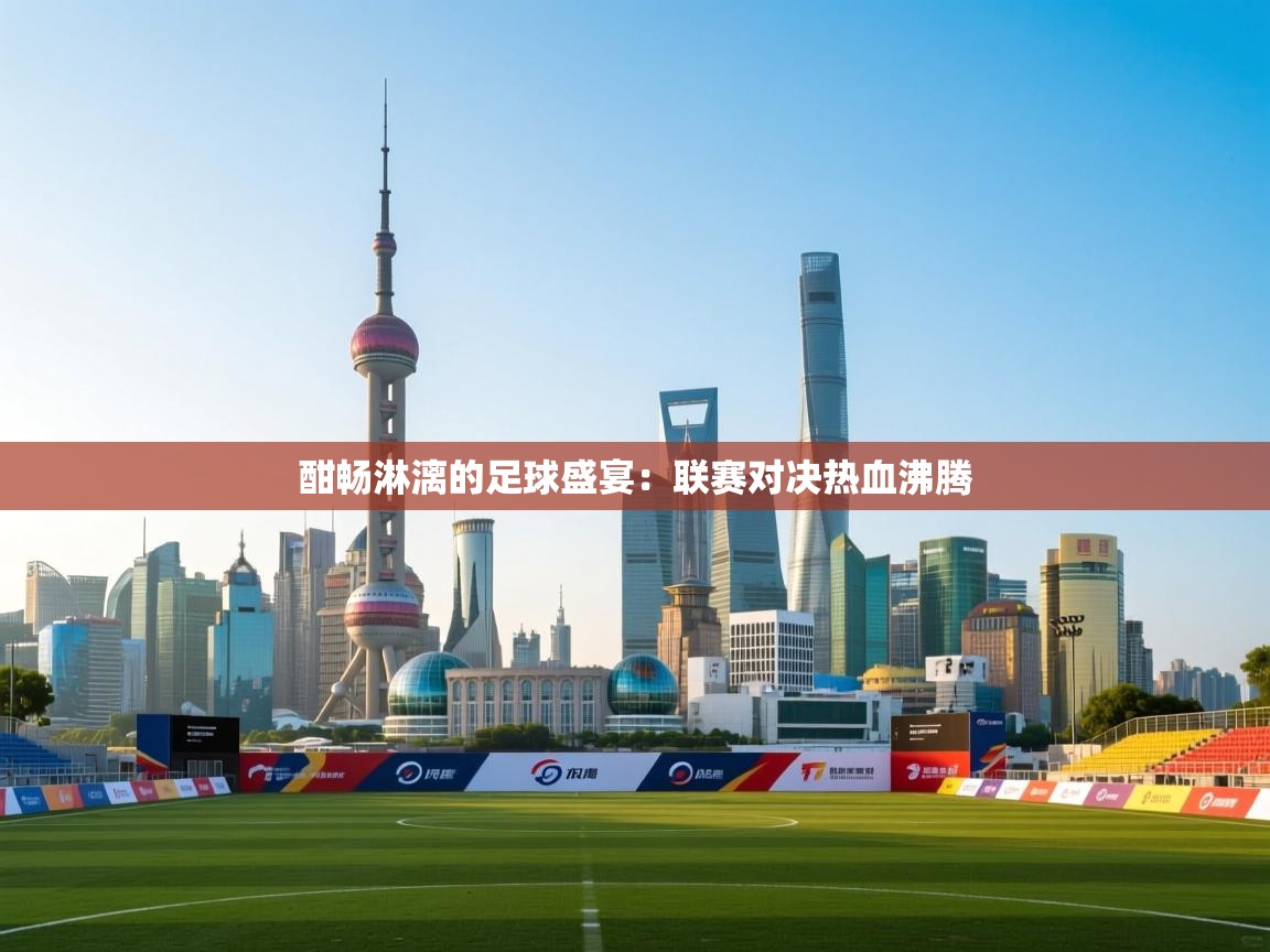 酣畅淋漓的足球盛宴：联赛对决热血沸腾  第2张