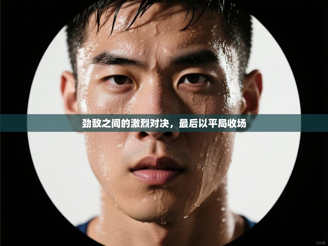 劲敌之间的激烈对决，最后以平局收场  第1张