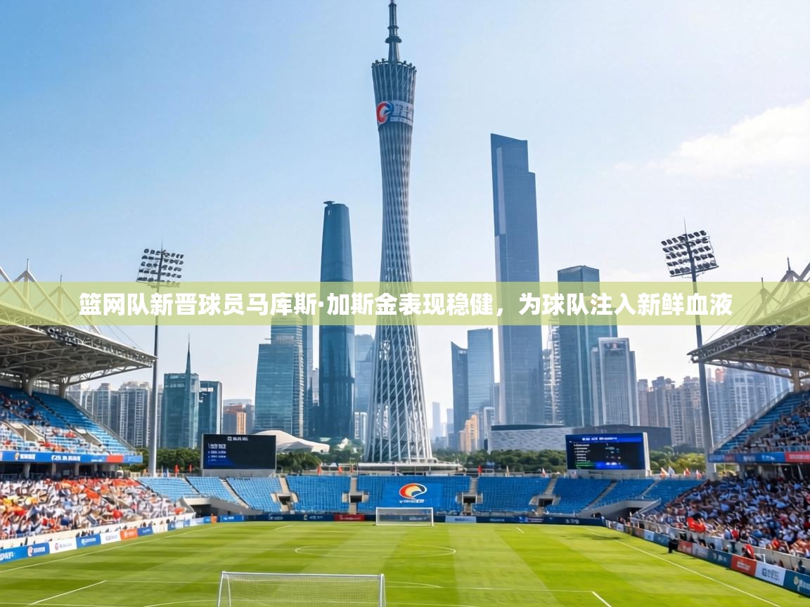 篮网队新晋球员马库斯·加斯金表现稳健，为球队注入新鲜血液  第1张