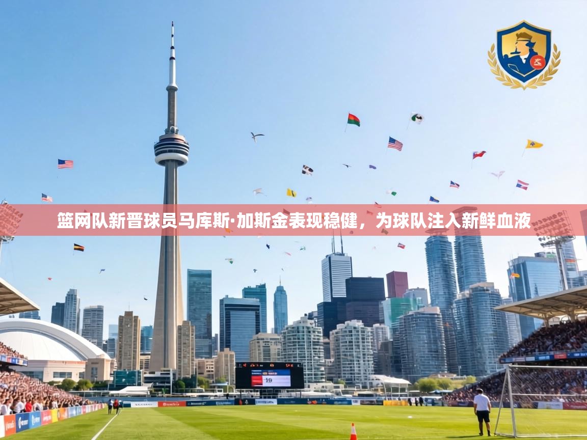 篮网队新晋球员马库斯·加斯金表现稳健，为球队注入新鲜血液  第2张